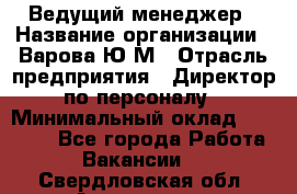 Ведущий менеджер › Название организации ­ Варова Ю.М › Отрасль предприятия ­ Директор по персоналу › Минимальный оклад ­ 39 000 - Все города Работа » Вакансии   . Свердловская обл.,Алапаевск г.